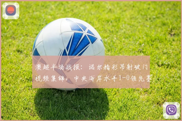澳超半场战报：诺尔精彩吊射破门视频集锦，中央海岸水手1-0领先墨尔本胜利原因分析
