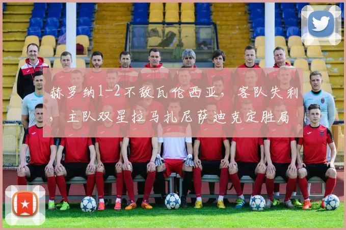 赫罗纳1-2不敌瓦伦西亚,客队失利,主队双星拉马扎尼萨迪克定胜局