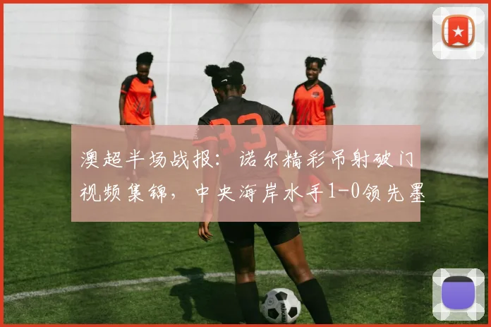澳超半场战报:诺尔精彩吊射破门视频集锦,中央海岸水手1-0领先墨尔本胜利原因分析