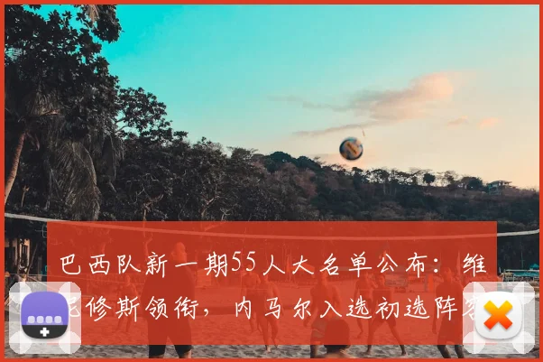 巴西队新一期55人大名单公布:维尼修斯领衔,内马尔入选初选阵容引关注