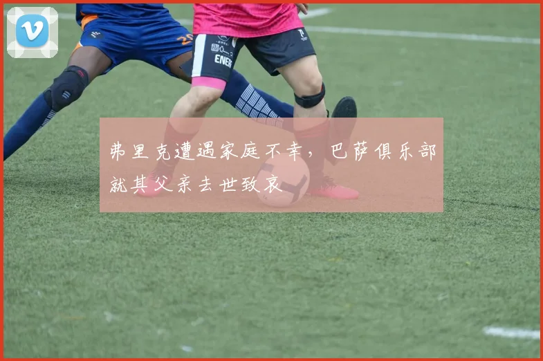 弗里克遭遇家庭不幸，巴萨俱乐部就其父亲去世致哀