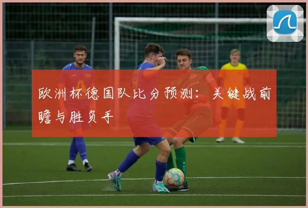 欧洲杯德国队比分预测：关键战前瞻与胜负手