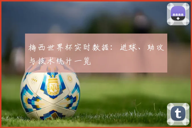 梅西世界杯实时数据:进球、助攻与技术统计一览