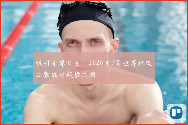 吸引全球目光：2026年7月世界杯观众数据与趋势预测