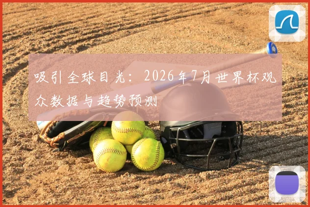 吸引全球目光:2026年7月世界杯观众数据与趋势预测
