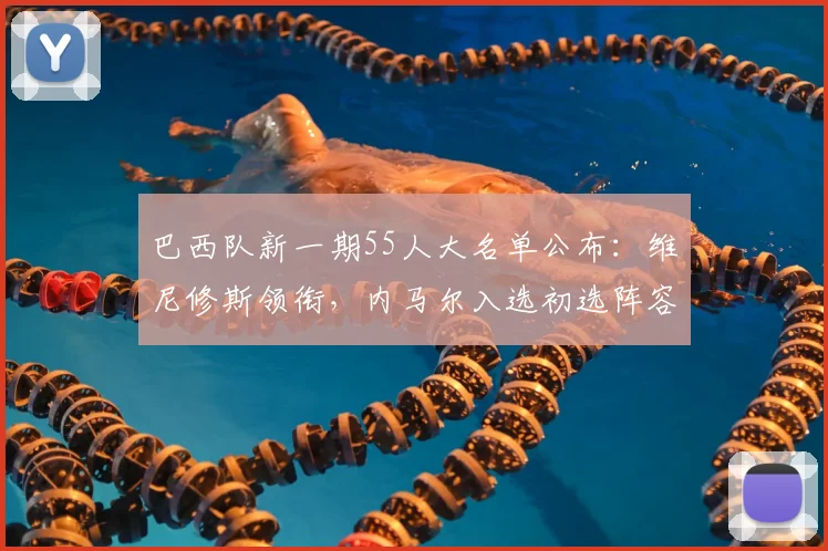 巴西队新一期55人大名单公布：维尼修斯领衔，内马尔入选初选阵容引关注