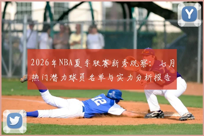 2026年NBA夏季联赛新秀观察：七月热门潜力球员名单与实力分析报告