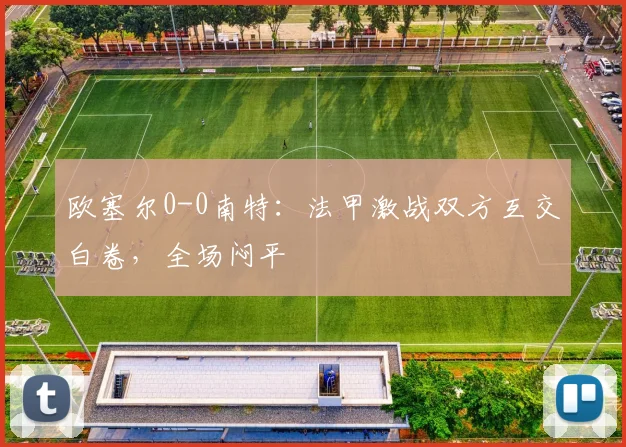 欧塞尔0-0南特:法甲激战双方互交白卷,全场闷平