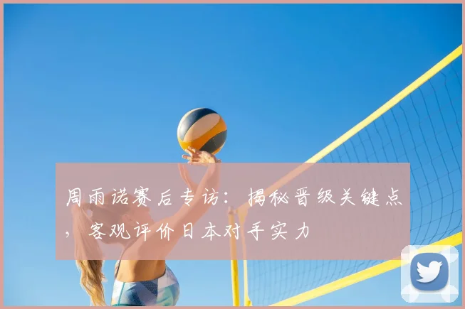 周雨诺赛后专访:揭秘晋级关键点,客观评价日本对手实力
