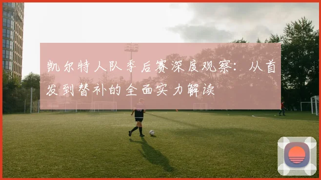 凯尔特人队季后赛深度观察:从首发到替补的全面实力解读
