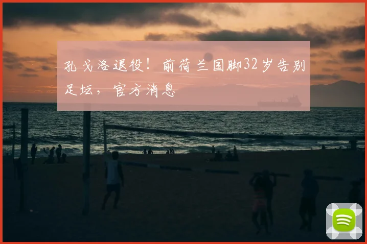 孔戈洛退役！前荷兰国脚32岁告别足坛，官方消息