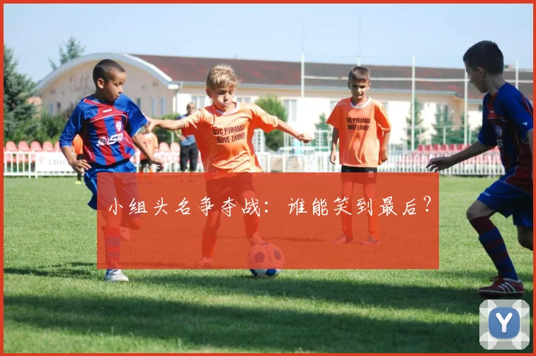 小组头名争夺战:谁能笑到最后?