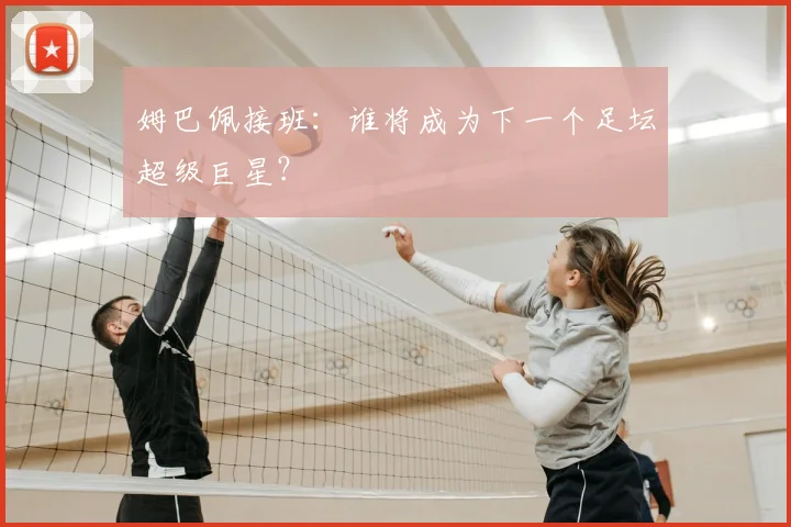 姆巴佩接班：谁将成为下一个足坛超级巨星？