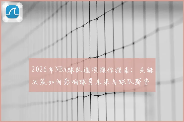 2026年NBA球队选项操作指南：关键决策如何影响球员未来与球队薪资空间